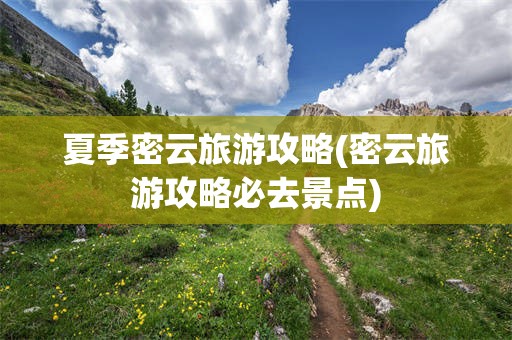 夏季密云旅游攻略(密云旅游攻略必去景点)