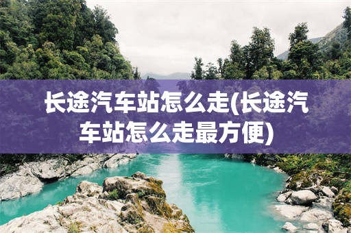 长途汽车站怎么走(长途汽车站怎么走最方便)