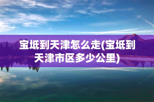 宝坻到天津怎么走(宝坻到天津市区多少公里)