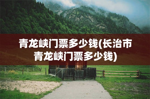 青龙峡门票多少钱(长治市青龙峡门票多少钱)
