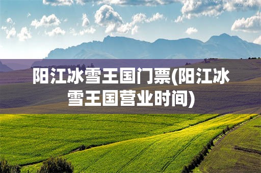 阳江冰雪王国门票(阳江冰雪王国营业时间)