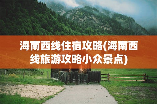 海南西线住宿攻略(海南西线旅游攻略小众景点)