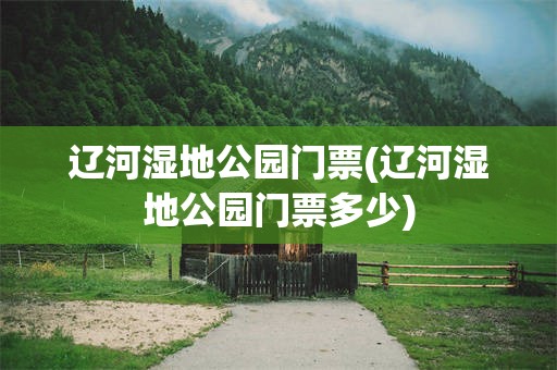 辽河湿地公园门票(辽河湿地公园门票多少)
