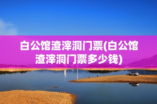 白公馆渣滓洞门票(白公馆渣滓洞门票多少钱)