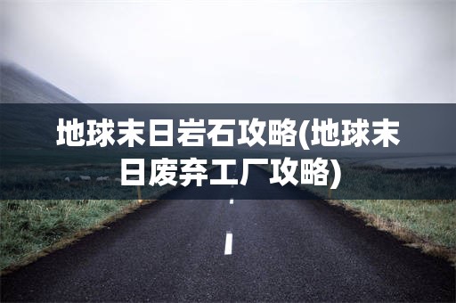 地球末日岩石攻略(地球末日废弃工厂攻略)