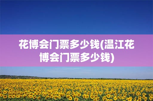 花博会门票多少钱(温江花博会门票多少钱)