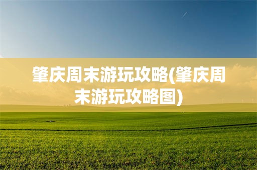 肇庆周末游玩攻略(肇庆周末游玩攻略图)
