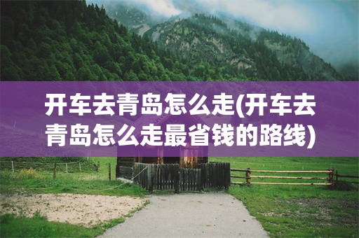 开车去青岛怎么走(开车去青岛怎么走最省钱的路线)