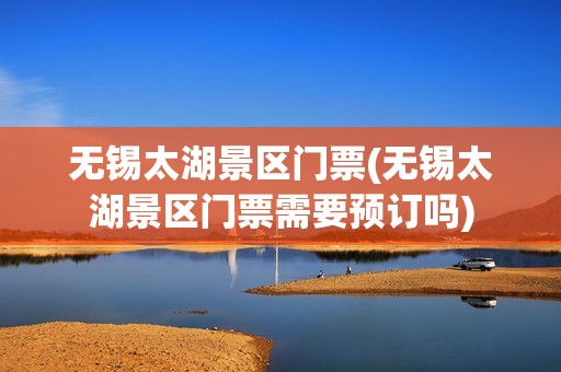 无锡太湖景区门票(无锡太湖景区门票需要预订吗)