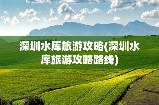 深圳水库旅游攻略(深圳水库旅游攻略路线)