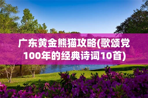 广东黄金熊猫攻略(歌颂党100年的经典诗词10首)