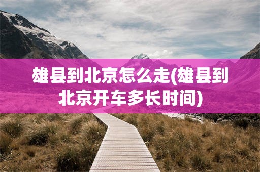 雄县到北京怎么走(雄县到北京开车多长时间)