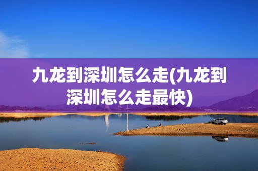 九龙到深圳怎么走(九龙到深圳怎么走最快)