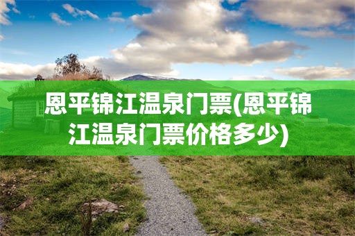 恩平锦江温泉门票(恩平锦江温泉门票价格多少)