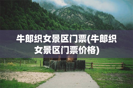 牛郎织女景区门票(牛郎织女景区门票价格)