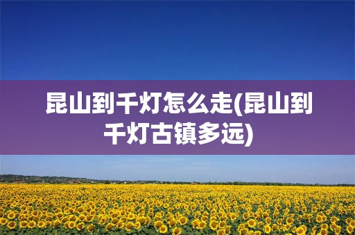 昆山到千灯怎么走(昆山到千灯古镇多远)