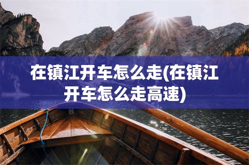 在镇江开车怎么走(在镇江开车怎么走高速)