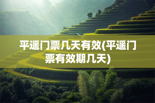 平遥门票几天有效(平遥门票有效期几天)