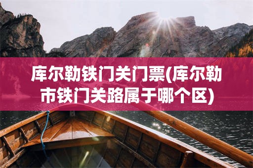 库尔勒铁门关门票(库尔勒市铁门关路属于哪个区)