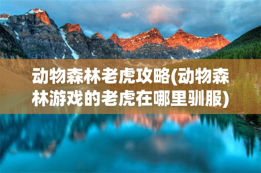 动物森林老虎攻略(动物森林游戏的老虎在哪里驯服)