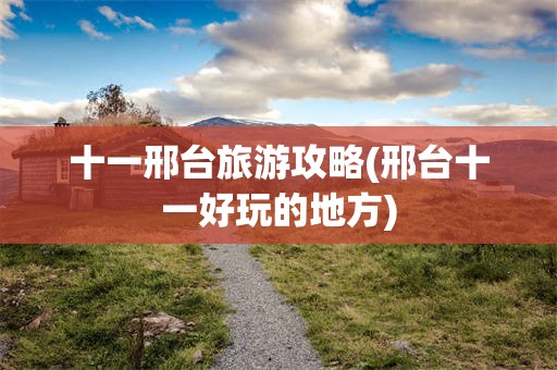 十一邢台旅游攻略(邢台十一好玩的地方)