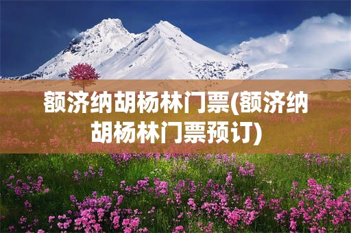 额济纳胡杨林门票(额济纳胡杨林门票预订)