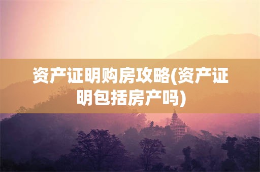 资产证明购房攻略(资产证明包括房产吗)