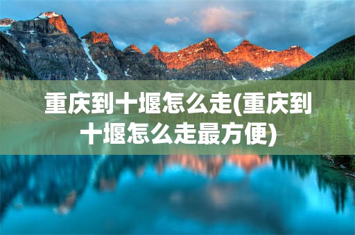 重庆到十堰怎么走(重庆到十堰怎么走最方便)