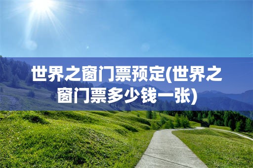 世界之窗门票预定(世界之窗门票多少钱一张)
