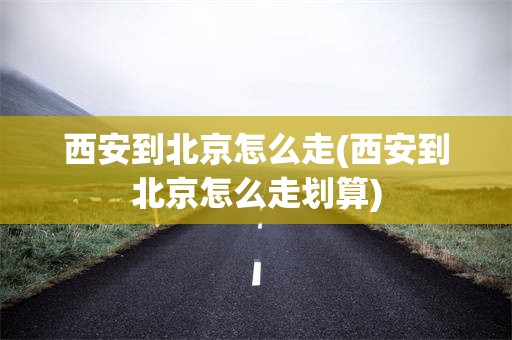西安到北京怎么走(西安到北京怎么走划算)