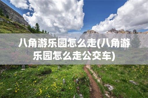 八角游乐园怎么走(八角游乐园怎么走公交车)