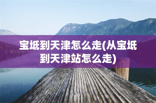 宝坻到天津怎么走(从宝坻到天津站怎么走)