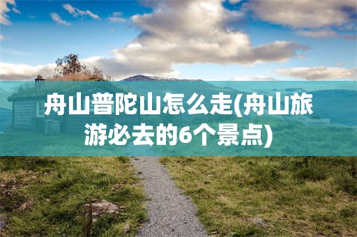 舟山普陀山怎么走(舟山旅游必去的6个景点)