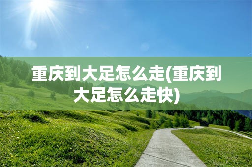 重庆到大足怎么走(重庆到大足怎么走快)