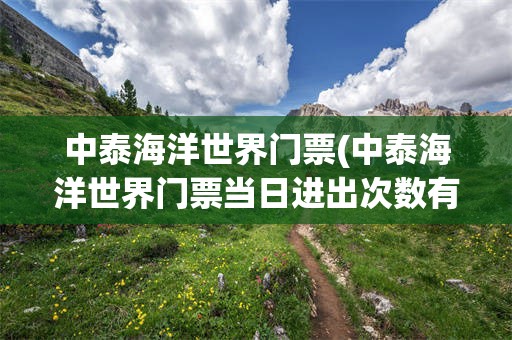 中泰海洋世界门票(中泰海洋世界门票当日进出次数有限制吗)
