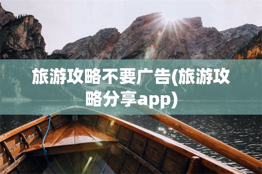 旅游攻略不要广告(旅游攻略分享app)