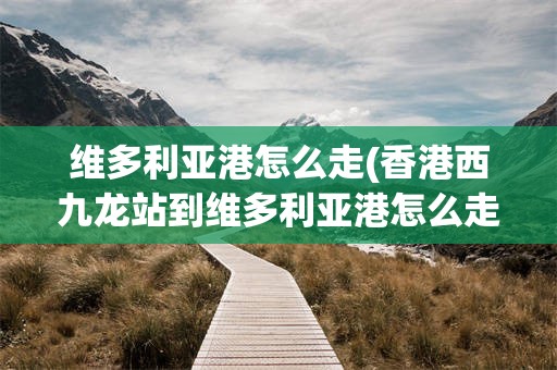维多利亚港怎么走(香港西九龙站到维多利亚港怎么走)
