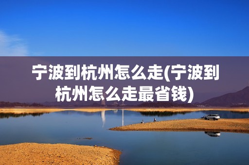 宁波到杭州怎么走(宁波到杭州怎么走最省钱)