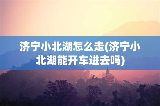 济宁小北湖怎么走(济宁小北湖能开车进去吗)