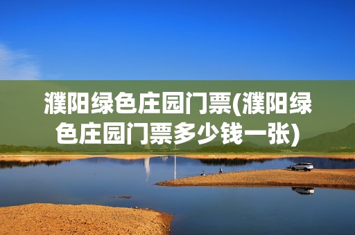 濮阳绿色庄园门票(濮阳绿色庄园门票多少钱一张)