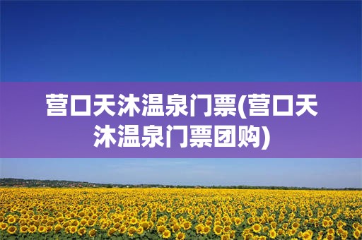 营口天沐温泉门票(营口天沐温泉门票团购)