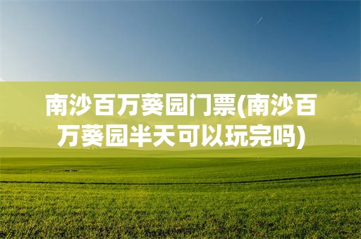 南沙百万葵园门票(南沙百万葵园半天可以玩完吗)
