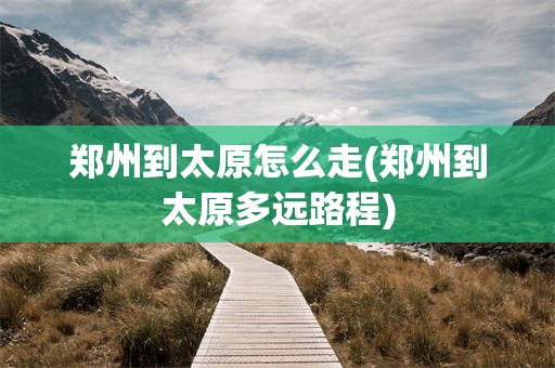郑州到太原怎么走(郑州到太原多远路程)