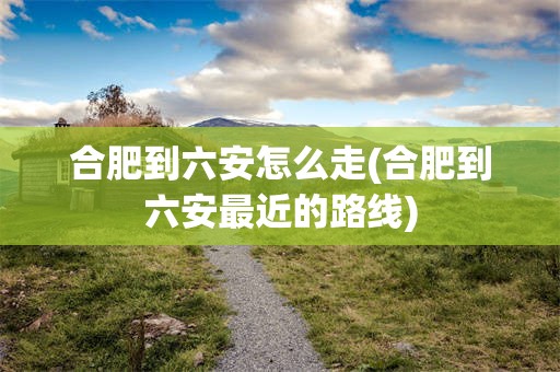 合肥到六安怎么走(合肥到六安最近的路线)