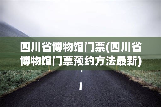 四川省博物馆门票(四川省博物馆门票预约方法最新)