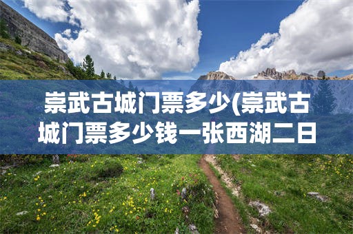 崇武古城门票多少(崇武古城门票多少钱一张西湖二日游景点最佳路线)