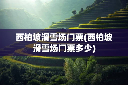 西柏坡滑雪场门票(西柏坡滑雪场门票多少)