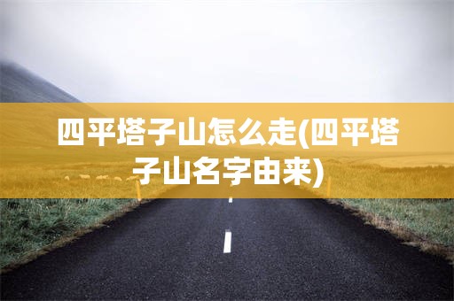 四平塔子山怎么走(四平塔子山名字由来)