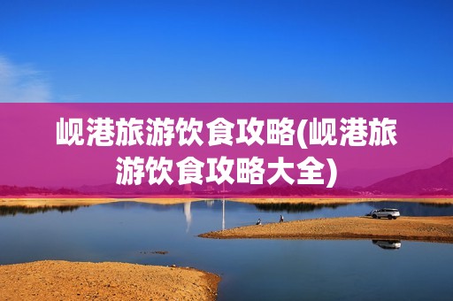 岘港旅游饮食攻略(岘港旅游饮食攻略大全)