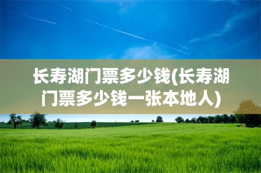 长寿湖门票多少钱(长寿湖门票多少钱一张本地人)